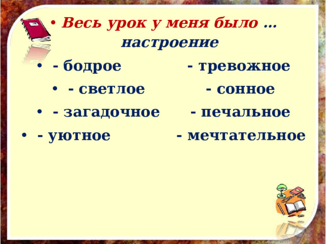 Весь урок у меня было … настроение   - бодрое             - тревожное   - светлое            - сонное   - загадочное      - печальное   - уютное             - мечтательное  