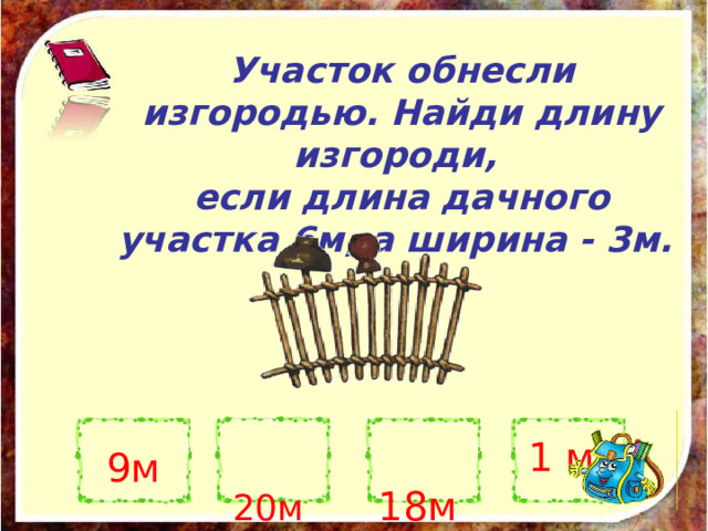 Участок обнесли изгородью. Найди длину изгороди, если длина дачного участка 6м, а ширина - 3м. 1 м  18м  20м  9м  