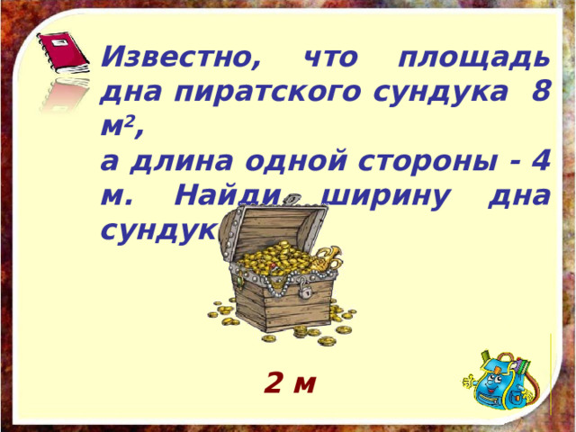  Известно, что площадь дна пиратского сундука 8 м 2 , а длина одной стороны - 4 м. Найди ширину дна сундука.  2 м 