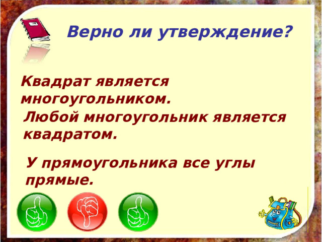 Верно ли утверждение? Квадрат является многоугольником. Любой многоугольник является квадратом. У прямоугольника все углы прямые. 