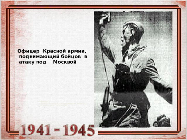 Офицер Красной армии,  поднимающий бойцов в  атаку под Москвой Офицер  Красной армии, поднимающий бойцов  в атаку под Москвой    