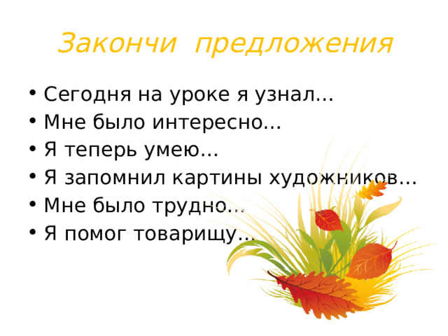 Закончи предложения Сегодня на уроке я узнал… Мне было интересно… Я теперь умею… Я запомнил картины художников… Мне было трудно… Я помог товарищу… 