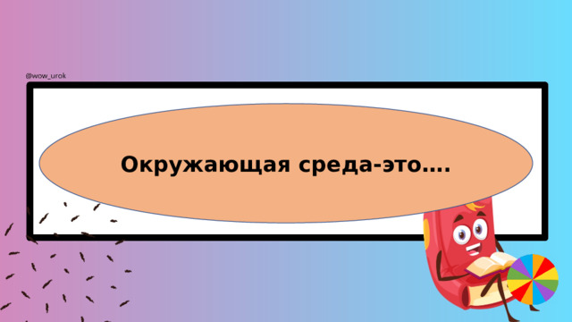 Окружающая среда-это…. 