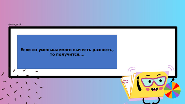 Если из уменьшаемого вычесть разность, то получится…. 
