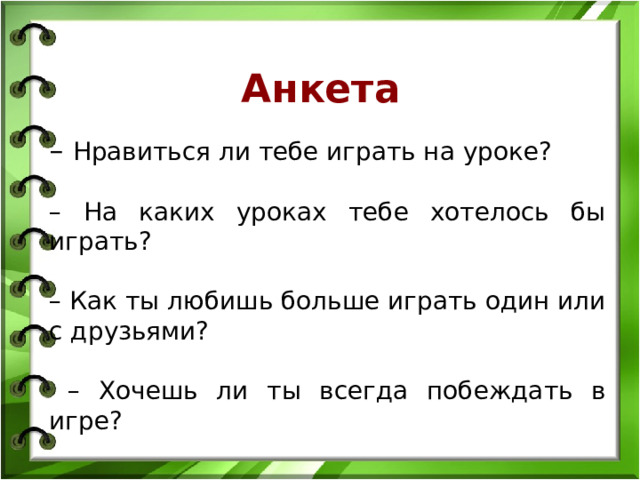  Анкета  – Нравиться ли тебе играть на уроке? – На каких уроках тебе хотелось бы играть? – Как ты любишь больше играть один или с друзьями? – Хочешь ли ты всегда побеждать в игре?       