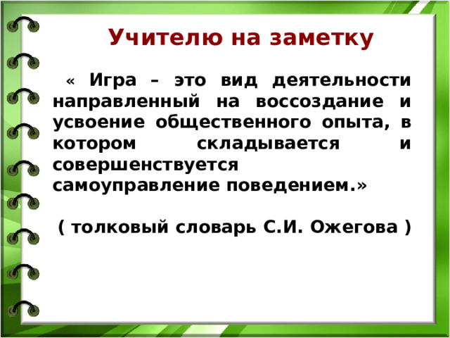 Учителю на заметку  « Игра – это вид деятельности направленный на воссоздание и усвоение общественного опыта, в котором складывается и совершенствуется самоуправление поведением.»  ( толковый словарь С.И. Ожегова )     