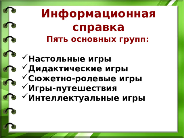 Информационная справка Пять основных групп:  Настольные игры Дидактические игры Сюжетно-ролевые игры Игры-путешествия Интеллектуальные игры   