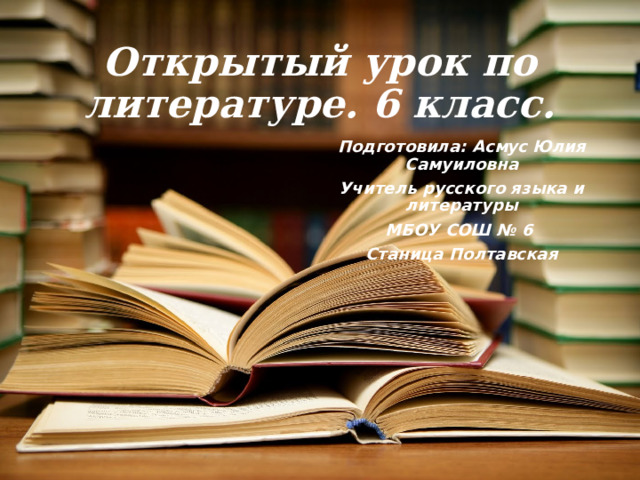 Открытый урок по литературе. 6 класс. Подготовила: Асмус Юлия Самуиловна Учитель русского языка и литературы МБОУ СОШ № 6 Станица Полтавская 