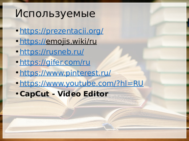 Используемые https://prezentacii.org / https:// emojis.wiki/ru  https://rusneb.ru / https:// gifer.com/ru https:// www.pinterest.ru/ https://www.youtube.com/? hl=RU CapCut - Video Editor 