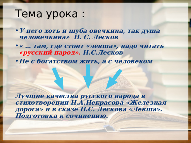 Тема урока : У него хоть и шуба овечкина, так душа человечкина» Н. С. Лесков « … там, где стоит «левша», надо читать «русский народ». Н.С.Лесков Не с богатством жить, а с человеком    Лучшие качества русского народа в стихотворении Н.А.Некрасова «Железная дорога» и в сказе Н.С. Лескова «Левша». Подготовка к сочинению.  