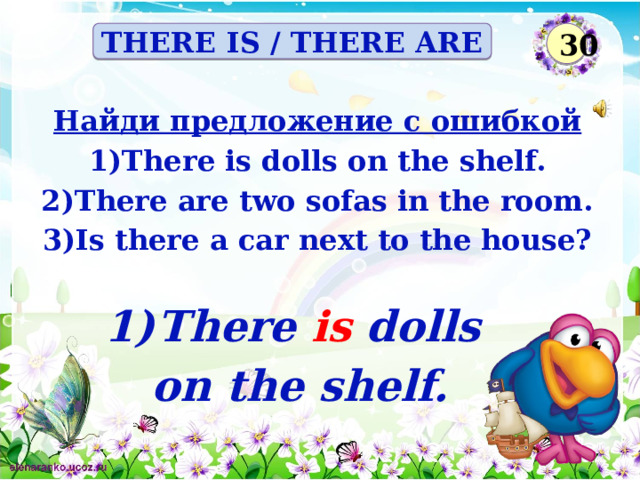 30 THERE IS / THERE ARE Найди предложение с ошибкой There is dolls on the shelf. There are two sofas in the room. Is there a car next to the house?  There is dolls on the shelf.
