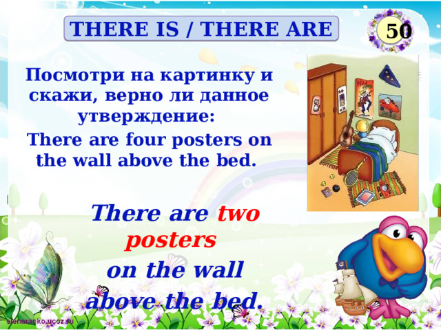 50 THERE IS / THERE ARE Посмотри на картинку и скажи, верно ли данное утверждение: There are four posters on the wall above the bed. There are two posters on the wall  above the bed.