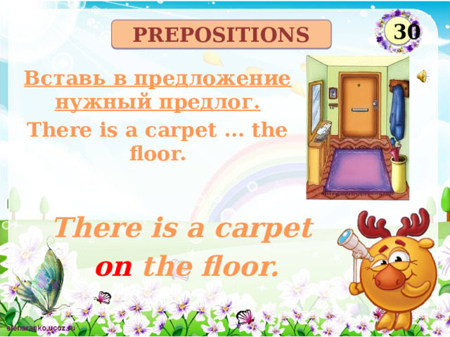 30 prepositions Вставь в предложение нужный предлог. There is a carpet ... the floor. There is a carpet on the floor.