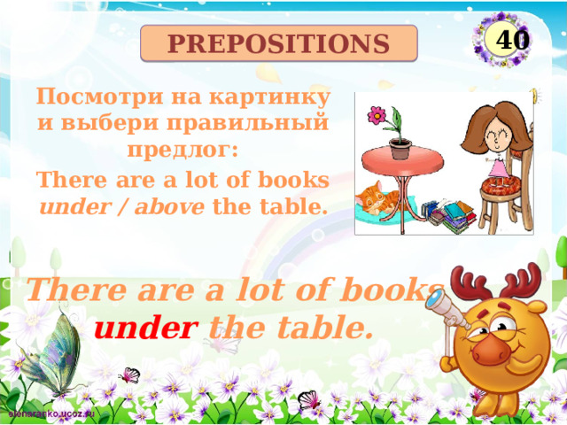 40 prepositions Посмотри на картинку и выбери правильный предлог: There are a lot of books under / above the table. There are a lot of books under the table.