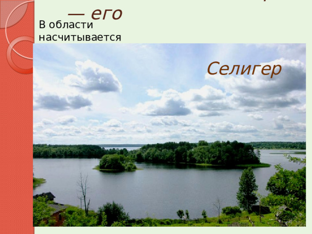 Главное богатство края — его  водные ресурсы. Западная Двина Волга Мста В области насчитывается 760 рек и 1769 озёр. Озёра, в основном, находятся на западе и северо-западе области. «Жемчужиной» края является озеро Селигер Селигер оз. Селигер Начало Волги Осташковский район 