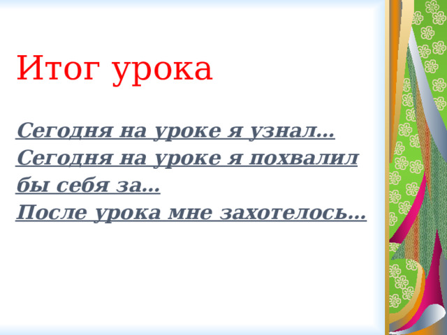 Итог урока   Сегодня на уроке я узнал…  Сегодня на уроке я похвалил бы себя за…  После урока мне захотелось… 