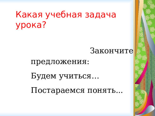 Какая учебная задача урока?  Закончите предложения: Будем учиться… Постараемся понять... 