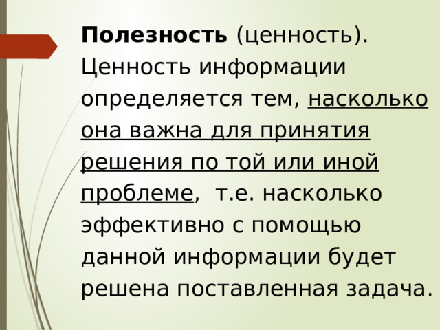 Полезность (ценность). Ценность информации определяется тем, насколько она важна для принятия решения по той или иной проблеме , т.е. насколько эффективно с помощью данной информации будет решена поставленная задача. 