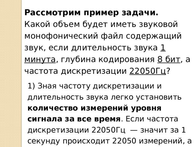 Глубина кодирования звука — это количество возможных уровней сигнала . Другими словами глубина кодирования это точность измерения сигнала. Глубина кодирования измеряется в битах . Современные звуковые карты обеспечивают глубину кодирования в 16 и даже 24 бита , а это возможность кодирования 65536  и 16777216 различных уровней громкости соответственно . Записать в тест глубина кодирования и в чем она измеряется Например, если количество возможных уровней сигнала равно 256 , то глубина кодирования такого звука 8 бит . 16-битный звук уже позволяет работать с 65536 уровнями сигнала.  