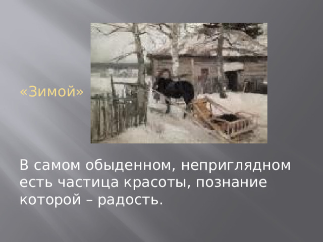 «Зимой» В самом обыденном, неприглядном есть частица красоты, познание которой – радость. 