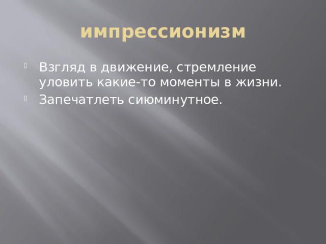 импрессионизм Взгляд в движение, стремление уловить какие-то моменты в жизни. Запечатлеть сиюминутное. 