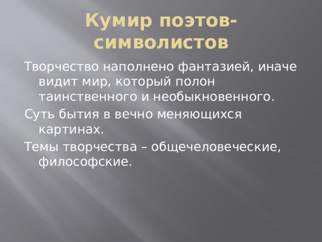 Кумир поэтов-символистов Творчество наполнено фантазией, иначе видит мир, который полон таинственного и необыкновенного. Суть бытия в вечно меняющихся картинах. Темы творчества – общечеловеческие, философские. 