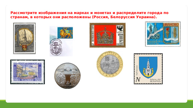 Рассмотрите изображения на марках и монетах и распределите города по странам, в которых они расположены (Россия, Белоруссия Украина). 