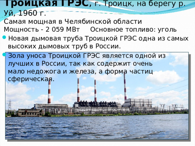 Магнитогорская ТЭЦ Введена в строй в 1957 году для нужд Магнитогорска. Расположена в промышленной зоне на левом берегу реки Урал. Входит в состав Магнитогорского металлургического комбината в качестве цеха. Установленная электрическая мощность - 330 МВт, тепловая - 590 Гкал/час. 
