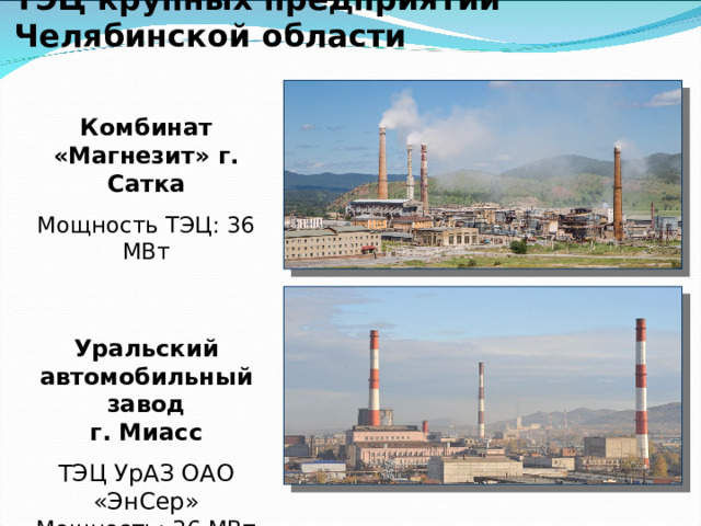 ТЭЦ крупных предприятий Челябинской области   Магнитогорский металлургический комбинат  три электростанции мощностью 300 МВт, 191 МВт и 91МВт Челябинский металлургический комбинат «Мечел»  Мощность ТЭЦ: 229 МВт 