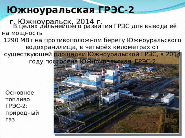 Челябинская ТЭЦ-3   г. Челябинск, 1996 г .    Строительство электростанций продолжалось и после перехода страны на капиталистический путь развития. В 1996 году в Челябинске запущена первая очередь ТЭЦ-3. Основное топливо ТЭЦ-3: природный газ С пуском в 2011 году всех её трех энергоблоков, станция стала выдавать 576 МВт. электрической и 1325,6 Гкал. тепловой энергии. , 