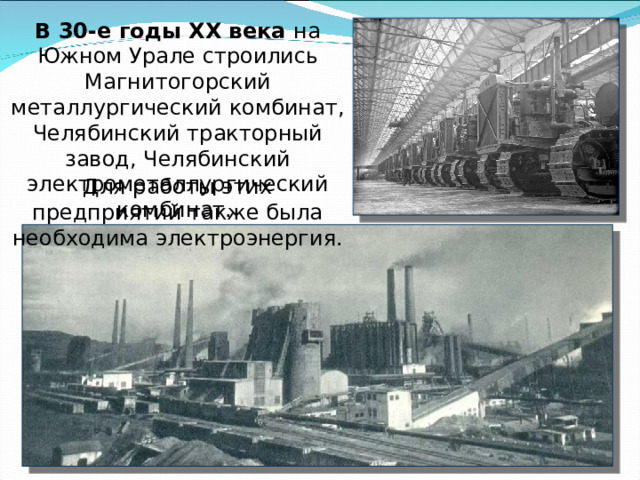 В 30-е годы ХХ века на Южном Урале строились Магнитогорский металлургический комбинат, Челябинский тракторный завод, Челябинский электрометаллургический комбинат. Для работы этих предприятий также была необходима электроэнергия. 
