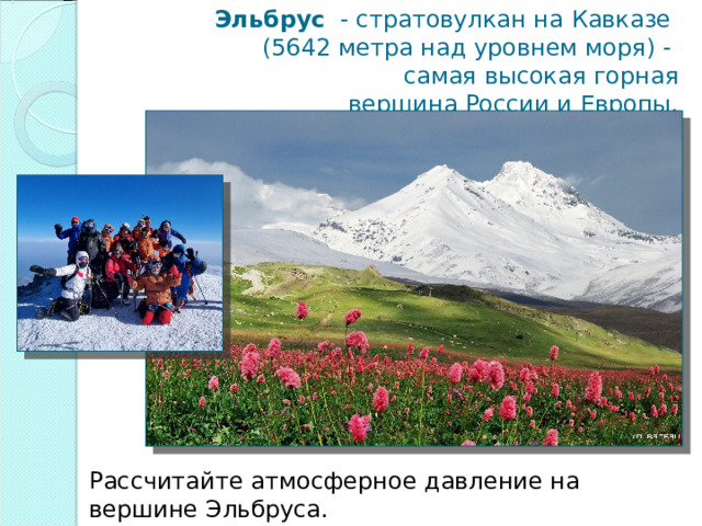 Эльбрус   - стратовулкан на Кавказе  (5642 метра над уровнем моря) -  самая высокая горная вершина России и Европы. Рассчитайте атмосферное давление на вершине Эльбруса. 