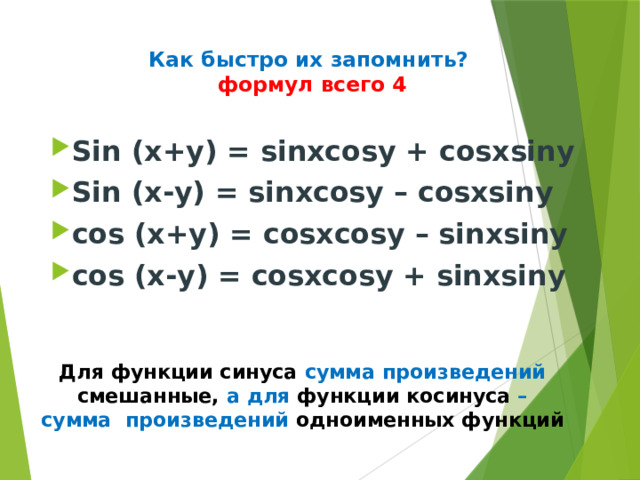 Как быстро их запомнить?   формул всего 4   Sin (x+y) = sinxcosy + cosxsiny Sin (x-y) = sinxcosy – cosxsiny cos (x+y) = cosxcosy – sinxsiny cos (x-y) = cosxcosy + sinxsiny  Для функции синуса сумма произведений смешанные, а для функции косинуса – сумма произведений  одноименных функций 
