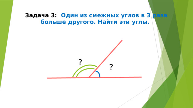 Задача 3: Один из смежных углов в 3 раза больше другого. Найти эти углы. ? ? 