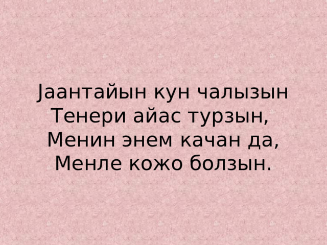    J аантайын кун чалызын  Тенери айас турзын,  Менин энем качан да,  Менле кожо болзын.   