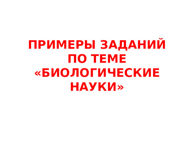 ПРИМЕРЫ ЗАДАНИЙ ПО ТЕМЕ «БИОЛОГИЧЕСКИЕ НАУКИ» 