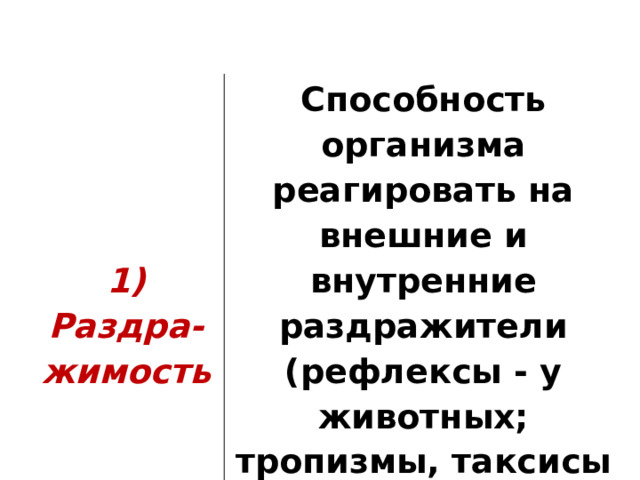 1) Раздра-жимость Способность организма реагировать на внешние и внутренние раздражители (рефлексы - у животных; тропизмы, таксисы и настии - у растений); 