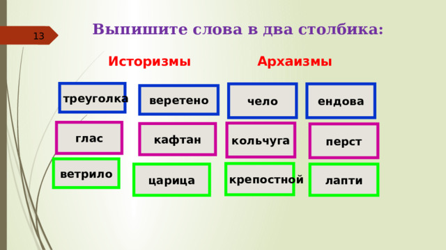    Выпишите слова в два столбика:      Историзмы Архаизмы треуголка чело ендова веретено глас кольчуга кафтан перст ветрило крепостной царица лапти 