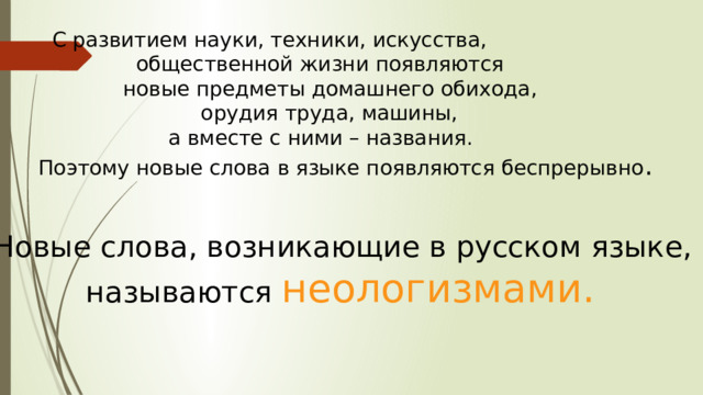   С развитием науки, техники, искусства,  общественной жизни появляются  новые предметы домашнего обихода,  орудия труда, машины,  а вместе с ними – названия.  Поэтому новые слова в языке появляются беспрерывно . Новые слова, возникающие в русском языке,  называются неологизмами. 