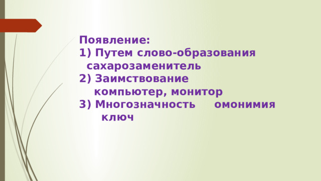 Появление: 1) Путем слово-образования  сахарозаменитель 2) Заимствование  компьютер, монитор 3) Многозначность омонимия  ключ 