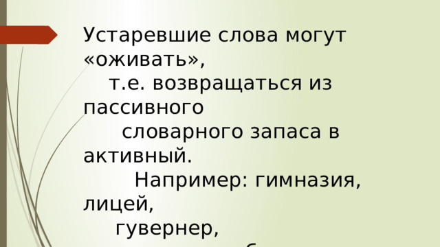 Устаревшие слова могут «оживать»,  т.е. возвращаться из пассивного  словарного запаса в активный.  Например: гимназия, лицей,  гувернер, акционерные общества. 