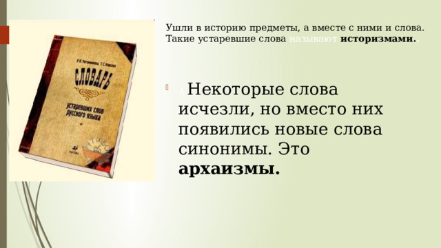 Ушли в историю предметы, а вместе с ними и слова. Такие устаревшие слова называют историзмами. .   А Некоторые слова исчезли, но вместо них появились новые слова синонимы. Это архаизмы. 