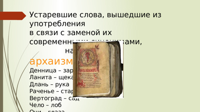 Устаревшие слова, вышедшие из употребления в связи с заменой их современными синонимами,  называются архаизмами Денница – заря  Ланита – щека Длань – рука  Раченье – старанье Вертоград – сад  Чело – лоб Очи – глаза  Уста – губы Перст – палец  Выя – шея РаменА – плечи  Вотще- напрасно 