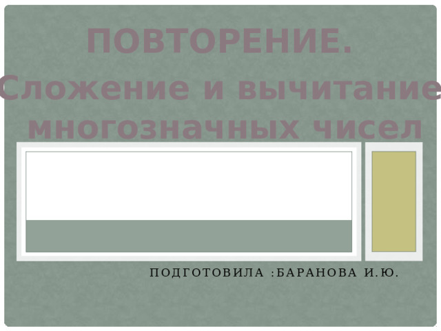 ПОВТОРЕНИЕ. Сложение и вычитание  многозначных чисел Подготовила :Баранова И.Ю. 