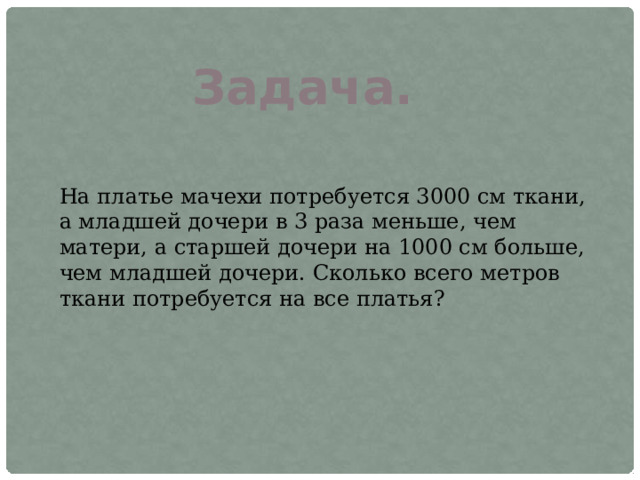 Задача. На платье мачехи потребуется 3000 см ткани, а младшей дочери в 3 раза меньше, чем матери, а старшей дочери на 1000 см больше, чем младшей дочери. Сколько всего метров ткани потребуется на все платья?  