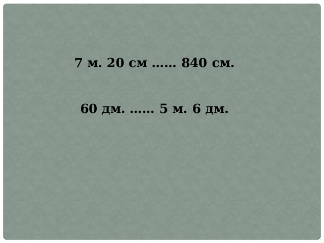 7 м. 20 см …… 840 см. 60 дм. …… 5 м. 6 дм. 