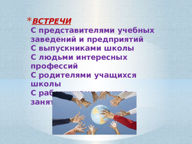 ВСТРЕЧИ  С представителями учебных заведений и предприятий  С выпускниками школы  С людьми интересных профессий  С родителями учащихся школы  С работниками центра занятости и т.д. 