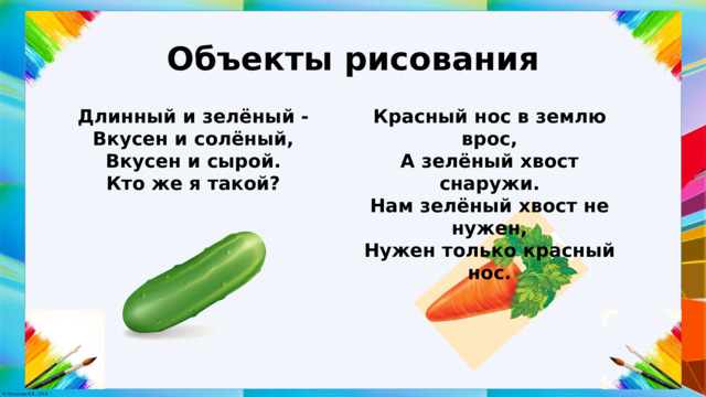 Объекты рисования Длинный и зелёный - Красный нос в землю врос, Вкусен и солёный, А зелёный хвост снаружи. Вкусен и сырой. Нам зелёный хвост не нужен, Кто же я такой? Нужен только красный нос. 