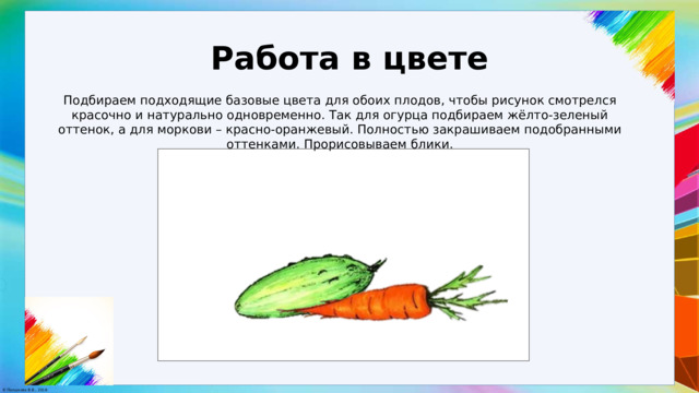 Работа в цвете Подбираем подходящие базовые цвета для обоих плодов, чтобы рисунок смотрелся красочно и натурально одновременно. Так для огурца подбираем жёлто-зеленый оттенок, а для моркови – красно-оранжевый. Полностью закрашиваем подобранными оттенками. Прорисовываем блики. 