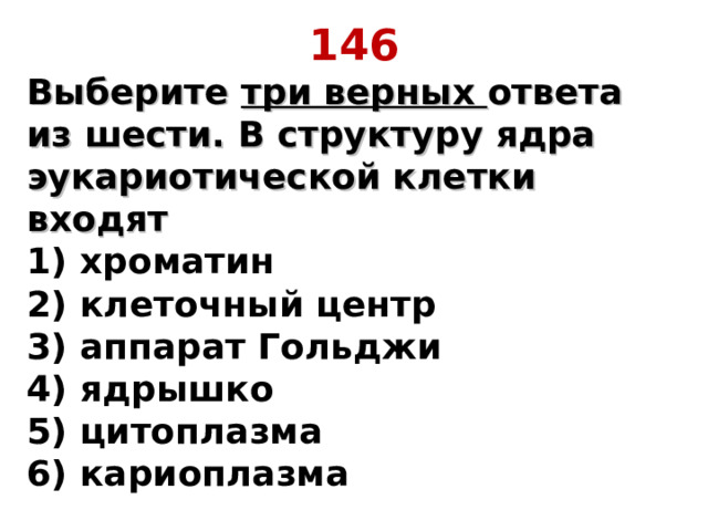 146 Выберите три верных ответа из шести. В структуру ядра эукариотической клетки входят  1) хроматин  2) клеточный центр  3) аппарат Гольджи  4) ядрышко  5) цитоплазма  6) кариоплазма 